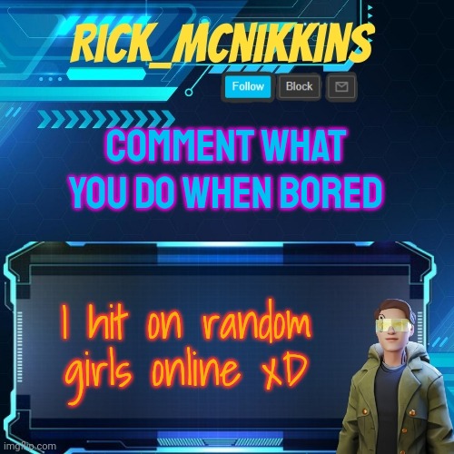 I have no idea why tho | COMMENT WHAT YOU DO WHEN BORED; I hit on random girls online xD | image tagged in mcnikkins temp 3 v2 | made w/ Imgflip meme maker