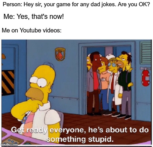 Youtube about any dad jokes | Person: Hey sir, your game for any dad jokes. Are you OK? Me: Yes, that's now! Me on Youtube videos: | image tagged in homer simpson about to do something stupid,memes | made w/ Imgflip meme maker