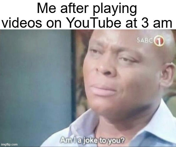 YouTube they're the same | Me after playing videos on YouTube at 3 am | image tagged in am i a joke to you,memes | made w/ Imgflip meme maker