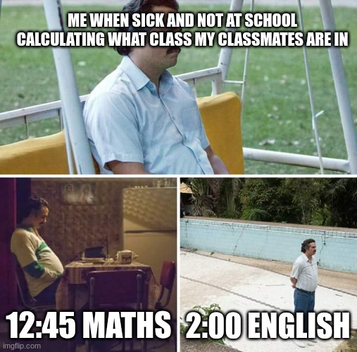 Sad Pablo Escobar | ME WHEN SICK AND NOT AT SCHOOL
CALCULATING WHAT CLASS MY CLASSMATES ARE IN; 12:45 MATHS; 2:00 ENGLISH | image tagged in memes,sad pablo escobar | made w/ Imgflip meme maker