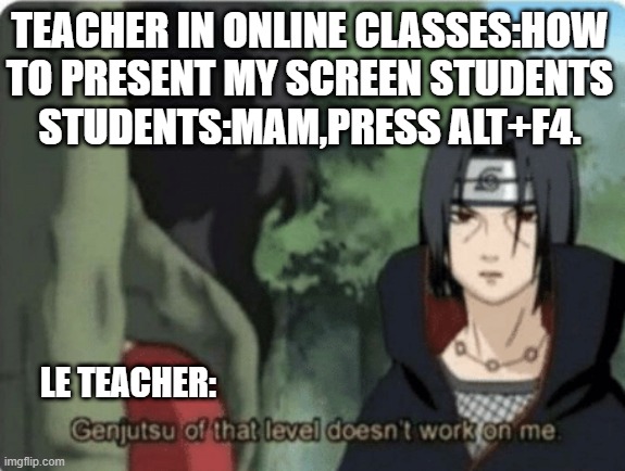 genjutsu of that level doesn't work on me | TEACHER IN ONLINE CLASSES:HOW TO PRESENT MY SCREEN STUDENTS
STUDENTS:MAM,PRESS ALT+F4. LE TEACHER: | image tagged in genjutsu of that level doesn't work on me | made w/ Imgflip meme maker