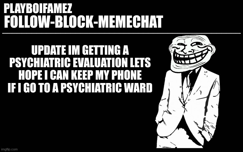 all bc i said i was feeling homicidal for multiple days bc my mom wouldnt stop talking shit | UPDATE IM GETTING A PSYCHIATRIC EVALUATION LETS HOPE I CAN KEEP MY PHONE IF I GO TO A PSYCHIATRIC WARD | image tagged in trollers font | made w/ Imgflip meme maker