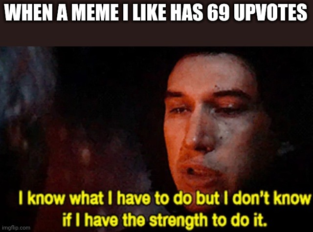 I know what I have to do but I don’t know if I have the strength | WHEN A MEME I LIKE HAS 69 UPVOTES | image tagged in i know what i have to do but i don t know if i have the strength | made w/ Imgflip meme maker