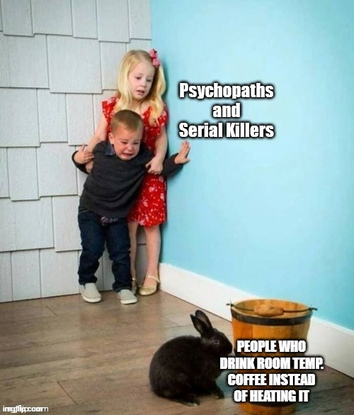 What in hell incarnation is this?!!?? | PEOPLE WHO DRINK ROOM TEMP. COFFEE INSTEAD OF HEATING IT | image tagged in psychopaths and serial killers | made w/ Imgflip meme maker