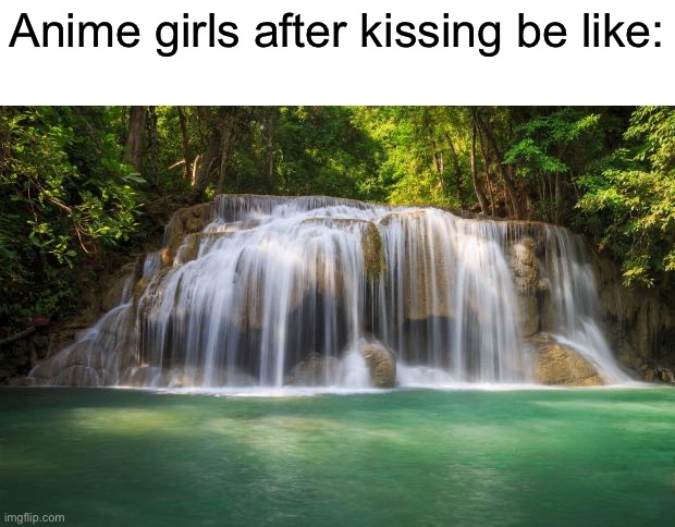 waterfall | Anime girls after kissing be like: | image tagged in waterfall | made w/ Imgflip meme maker
