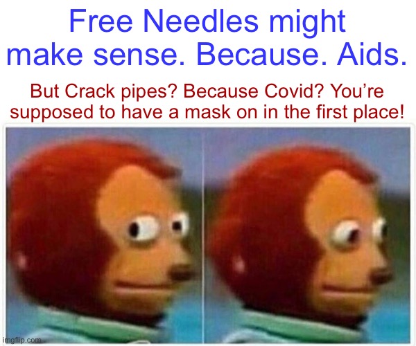 Monkey Puppet Meme | Free Needles might make sense. Because. Aids. But Crack pipes? Because Covid? You’re supposed to have a mask on in the first place! | image tagged in memes,monkey puppet | made w/ Imgflip meme maker