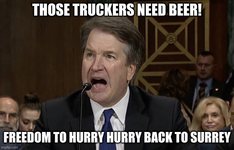 IM NOT MAD KAVANAUGH | THOSE TRUCKERS NEED BEER! FREEDOM TO HURRY HURRY BACK TO SURREY | image tagged in im not mad kavanaugh | made w/ Imgflip meme maker