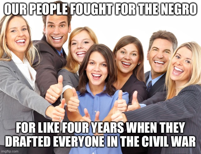 White People | OUR PEOPLE FOUGHT FOR THE NEGRO; FOR LIKE FOUR YEARS WHEN THEY DRAFTED EVERYONE IN THE CIVIL WAR | image tagged in white people | made w/ Imgflip meme maker