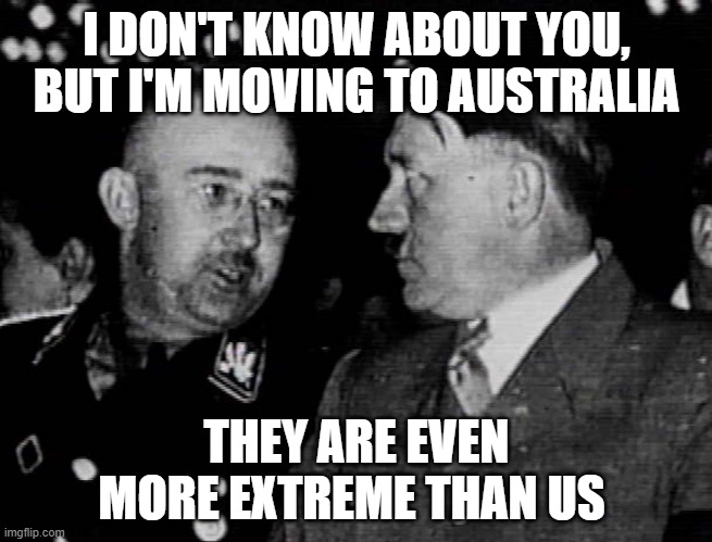Grammar Nazis Himmler and Hitler | I DON'T KNOW ABOUT YOU, BUT I'M MOVING TO AUSTRALIA; THEY ARE EVEN MORE EXTREME THAN US | image tagged in grammar nazis himmler and hitler | made w/ Imgflip meme maker