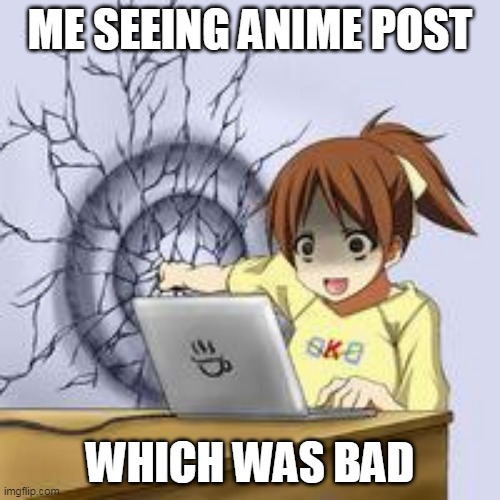 Anime wall punch | ME SEEING ANIME POST; WHICH WAS BAD | image tagged in anime wall punch | made w/ Imgflip meme maker