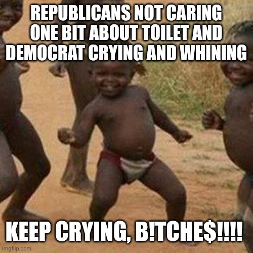 After the stunts you trash pulled the last 5 years, I hope Trump flushed Obama's MLK bust too. Hahahaha | REPUBLICANS NOT CARING ONE BIT ABOUT TOILET AND DEMOCRAT CRYING AND WHINING; KEEP CRYING, B!TCHE$!!!! | image tagged in memes,third world success kid,laughing at democrats | made w/ Imgflip meme maker