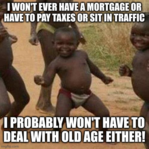 Enjoy your 1st world problems, imperialist scum | I WON'T EVER HAVE A MORTGAGE OR
HAVE TO PAY TAXES OR SIT IN TRAFFIC; I PROBABLY WON'T HAVE TO
DEAL WITH OLD AGE EITHER! | image tagged in memes,third world success kid | made w/ Imgflip meme maker