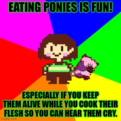 Bad Advice Chara | EATING PONIES IS FUN! ESPECIALLY IF YOU KEEP THEM ALIVE WHILE YOU COOK THEIR FLESH SO YOU CAN HEAR THEM CRY. | image tagged in bad advice chara,eat it,ponies,undertale,chara | made w/ Imgflip meme maker