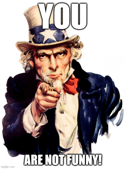 Uncle Sam | YOU; ARE NOT FUNNY! | image tagged in memes,uncle sam | made w/ Imgflip meme maker