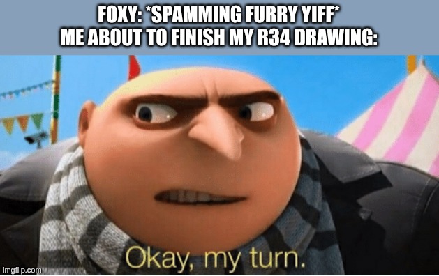 Okay my turn | FOXY: *SPAMMING FURRY YIFF*
ME ABOUT TO FINISH MY R34 DRAWING: | image tagged in okay my turn | made w/ Imgflip meme maker