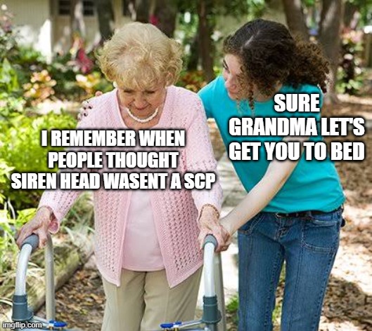 Sure grandma let's get you to bed | SURE GRANDMA LET'S GET YOU TO BED; I REMEMBER WHEN PEOPLE THOUGHT SIREN HEAD WASENT A SCP | image tagged in sure grandma let's get you to bed | made w/ Imgflip meme maker
