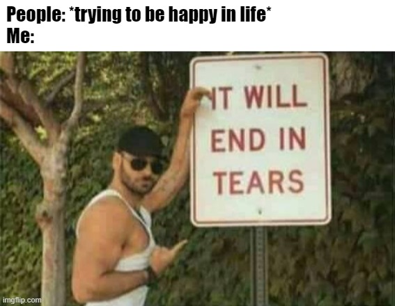 Pain | People: *trying to be happy in life*
Me: | image tagged in it will end in tears | made w/ Imgflip meme maker