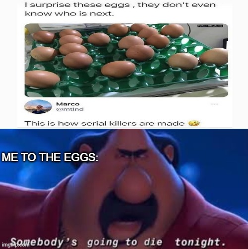 ME TO THE EGGS: | image tagged in somebody's going to die tonight,memes,eggs | made w/ Imgflip meme maker