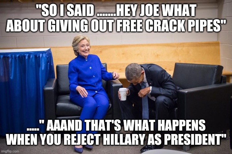 Hillary Obama Laugh | "SO I SAID .......HEY JOE WHAT ABOUT GIVING OUT FREE CRACK PIPES"; ....." AAAND THAT'S WHAT HAPPENS WHEN YOU REJECT HILLARY AS PRESIDENT" | image tagged in hillary obama laugh | made w/ Imgflip meme maker