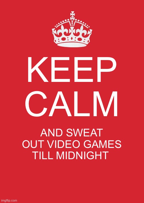 Keep Calm | KEEP CALM; AND SWEAT OUT VIDEO GAMES TILL MIDNIGHT | image tagged in memes,keep calm and carry on red,video games,funny | made w/ Imgflip meme maker