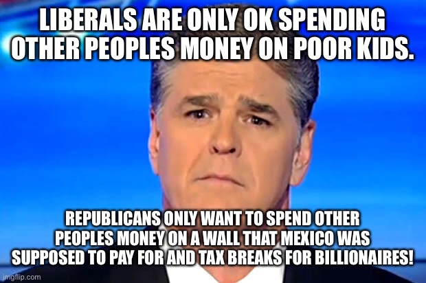 Sad Sean Hannity | LIBERALS ARE ONLY OK SPENDING OTHER PEOPLES MONEY ON POOR KIDS. REPUBLICANS ONLY WANT TO SPEND OTHER PEOPLES MONEY ON A WALL THAT MEXICO WAS SUPPOSED TO PAY FOR AND TAX BREAKS FOR BILLIONAIRES! | image tagged in sad sean hannity | made w/ Imgflip meme maker