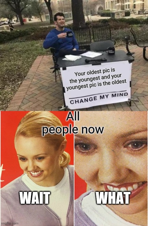 Your oldest pic is the youngest and your youngest pic is the oldest; All people now; WAIT; WHAT | image tagged in memes,change my mind,wait what | made w/ Imgflip meme maker