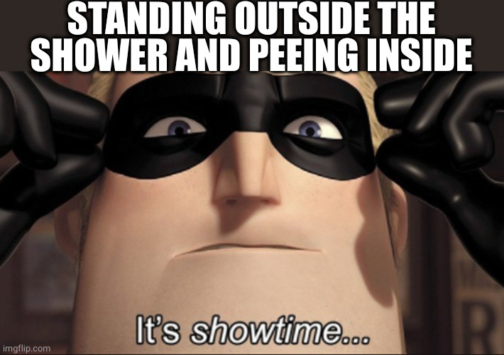 It's showtime | STANDING OUTSIDE THE SHOWER AND PEEING INSIDE | image tagged in it's showtime | made w/ Imgflip meme maker