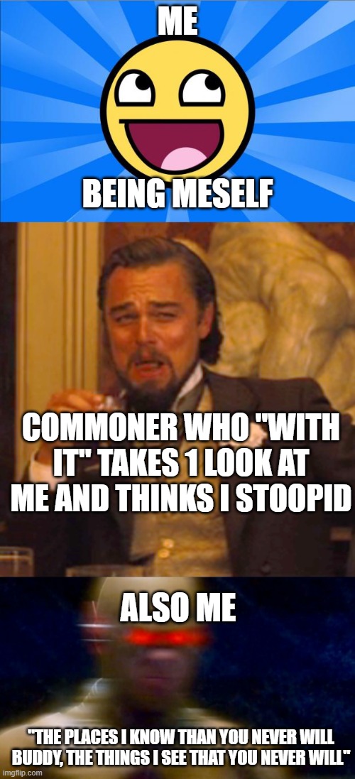 ME; BEING MESELF; COMMONER WHO "WITH IT" TAKES 1 LOOK AT ME AND THINKS I STOOPID; ALSO ME; "THE PLACES I KNOW THAN YOU NEVER WILL BUDDY, THE THINGS I SEE THAT YOU NEVER WILL" | image tagged in happy face,memes,laughing leo,my goals are beyond your understanding | made w/ Imgflip meme maker