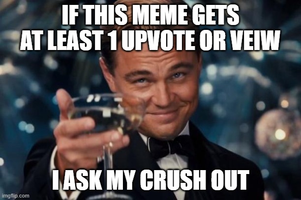 Leonardo Dicaprio Cheers Meme | IF THIS MEME GETS AT LEAST 1 UPVOTE OR VEIW; I ASK MY CRUSH OUT | image tagged in memes,leonardo dicaprio cheers | made w/ Imgflip meme maker