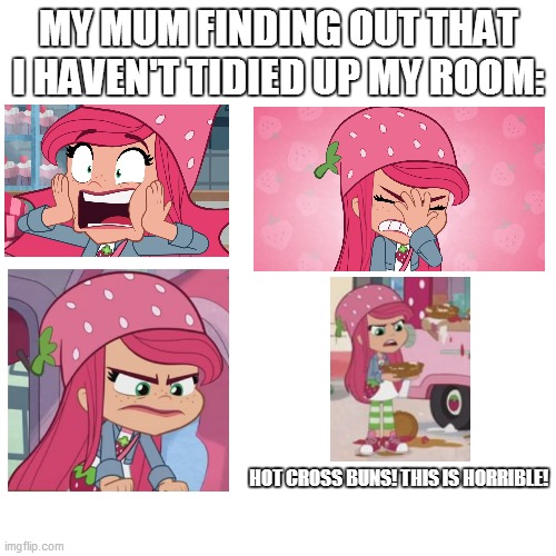 Messy Rooms in my house would be like | MY MUM FINDING OUT THAT I HAVEN'T TIDIED UP MY ROOM:; HOT CROSS BUNS! THIS IS HORRIBLE! | image tagged in memes,funny,funny memes,so true memes,strawberry shortcake,strawberry shortcake berry in the big city | made w/ Imgflip meme maker