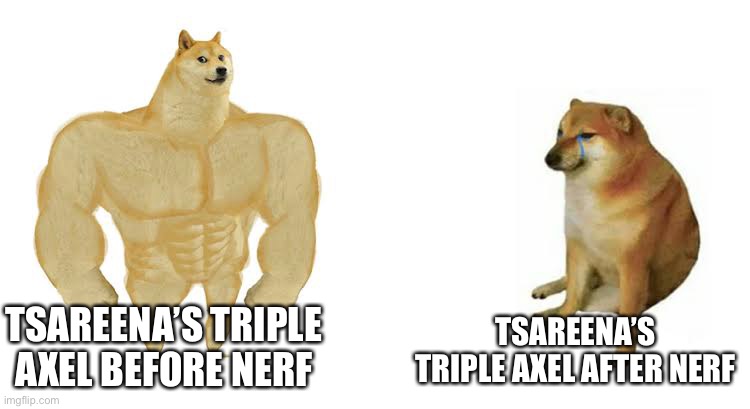 tsareena is no good now :(( | TSAREENA’S TRIPLE AXEL AFTER NERF; TSAREENA’S TRIPLE AXEL BEFORE NERF | image tagged in strong doge weak doge | made w/ Imgflip meme maker