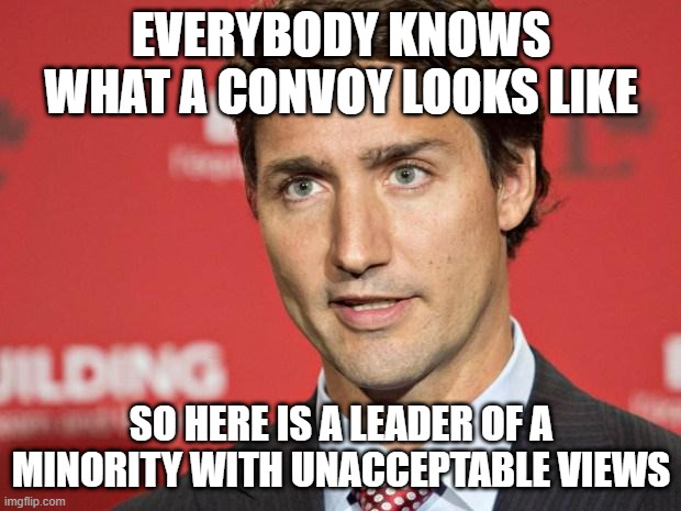 Trudeau | EVERYBODY KNOWS WHAT A CONVOY LOOKS LIKE SO HERE IS A LEADER OF A MINORITY WITH UNACCEPTABLE VIEWS | image tagged in trudeau | made w/ Imgflip meme maker