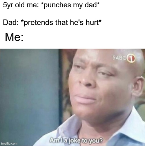 Me as a child when I was my dad | 5yr old me: *punches my dad*; Dad: *pretends that he's hurt*; Me: | image tagged in am i a joke to you,memes | made w/ Imgflip meme maker