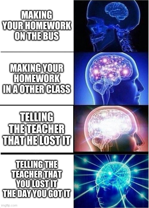 Expanding Brain | MAKING YOUR HOMEWORK ON THE BUS; MAKING YOUR HOMEWORK IN A OTHER CLASS; TELLING THE TEACHER THAT HE LOST IT; TELLING THE TEACHER THAT YOU LOST IT THE DAY YOU GOT IT | image tagged in memes,expanding brain | made w/ Imgflip meme maker