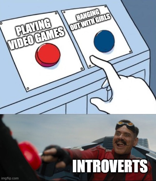 Robotnik Button | PLAYING VIDEO GAMES HANGING OUT WITH GIRLS INTROVERTS | image tagged in robotnik button | made w/ Imgflip meme maker
