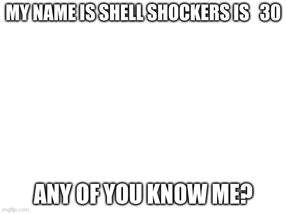 Blank White Template | MY NAME IS SHELL SHOCKERS IS   30; ANY OF YOU KNOW ME? | image tagged in blank white template | made w/ Imgflip meme maker