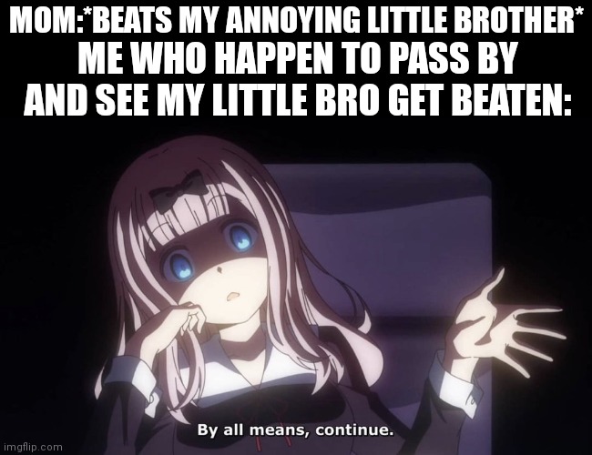 By all means, continue | MOM:*BEATS MY ANNOYING LITTLE BROTHER*; ME WHO HAPPEN TO PASS BY AND SEE MY LITTLE BRO GET BEATEN: | image tagged in by all means continue,lol so funny,very accurate,gifs,not really a gif | made w/ Imgflip meme maker