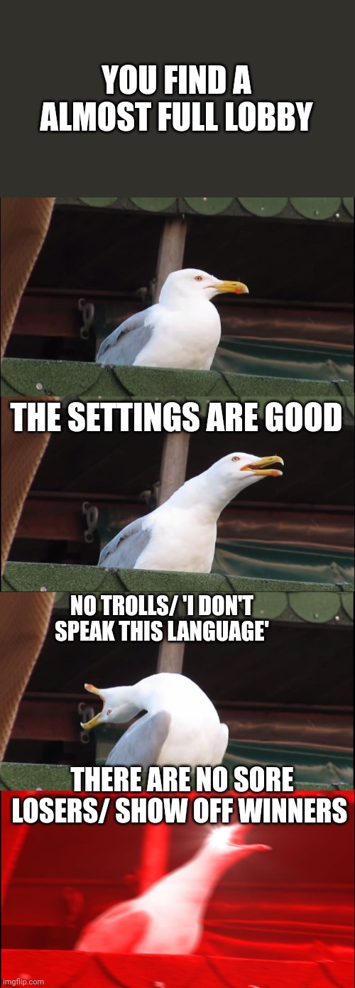 I can dream can't I ? | YOU FIND A ALMOST FULL LOBBY; THE SETTINGS ARE GOOD; NO TROLLS/ 'I DON'T SPEAK THIS LANGUAGE'; THERE ARE NO SORE LOSERS/ SHOW OFF WINNERS | image tagged in memes,inhaling seagull | made w/ Imgflip meme maker