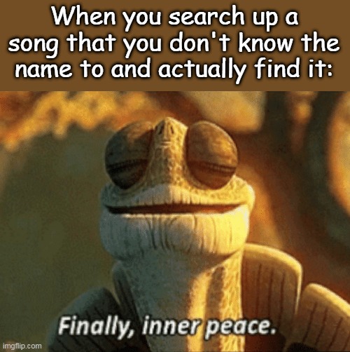 Finally, inner peace. | When you search up a song that you don't know the name to and actually find it: | image tagged in finally inner peace | made w/ Imgflip meme maker