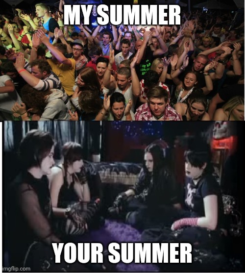 Fun Clubbers vs Boring Goths | MY SUMMER; YOUR SUMMER | image tagged in fun clubbers vs boring goths,memes | made w/ Imgflip meme maker