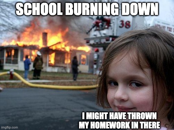 Whoops, hehe | SCHOOL BURNING DOWN; I MIGHT HAVE THROWN MY HOMEWORK IN THERE | image tagged in memes,disaster girl,homework,burning,school,oh wow are you actually reading these tags | made w/ Imgflip meme maker
