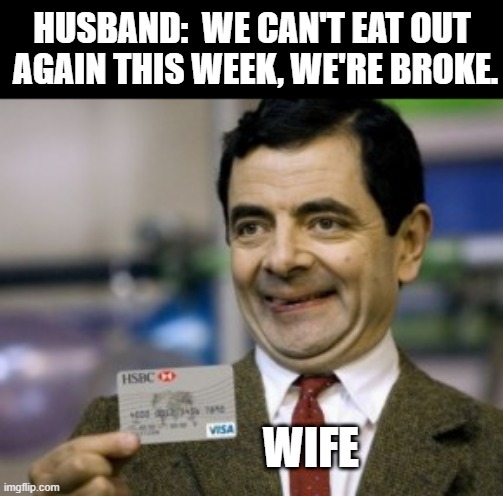 mr bean credit card | HUSBAND:  WE CAN'T EAT OUT 
AGAIN THIS WEEK, WE'RE BROKE. WIFE | image tagged in mr bean credit card,husband wife,broke | made w/ Imgflip meme maker