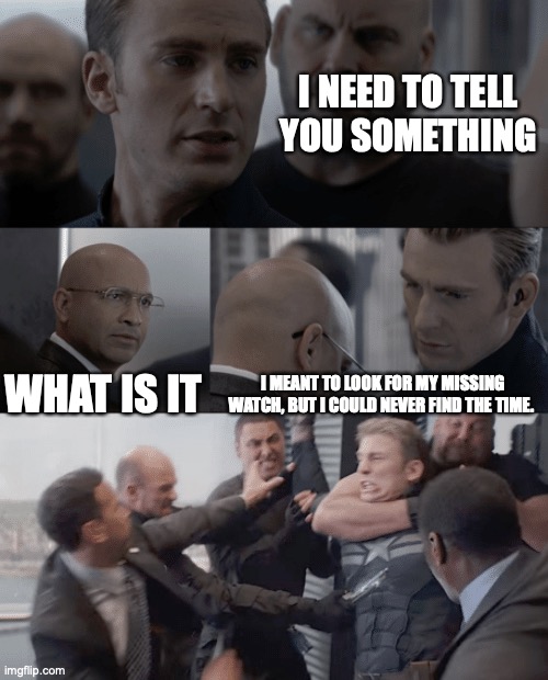 Never could find time | I NEED TO TELL YOU SOMETHING; WHAT IS IT; I MEANT TO LOOK FOR MY MISSING WATCH, BUT I COULD NEVER FIND THE TIME. | image tagged in captain america elevator | made w/ Imgflip meme maker