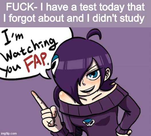 life advice from capto: then study as much as you can right now instead of posting on a meme site smh. | FUCK- I have a test today that I forgot about and I didn't study | image tagged in i'm watching you fap | made w/ Imgflip meme maker
