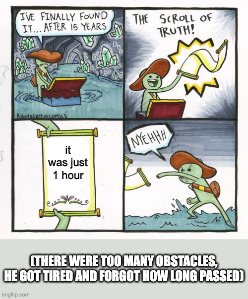 When you get too tired | it was just 1 hour; (THERE WERE TOO MANY OBSTACLES, HE GOT TIRED AND FORGOT HOW LONG PASSED) | image tagged in memes,the scroll of truth,bruh,stupid,tired,another tag so tags will be full | made w/ Imgflip meme maker