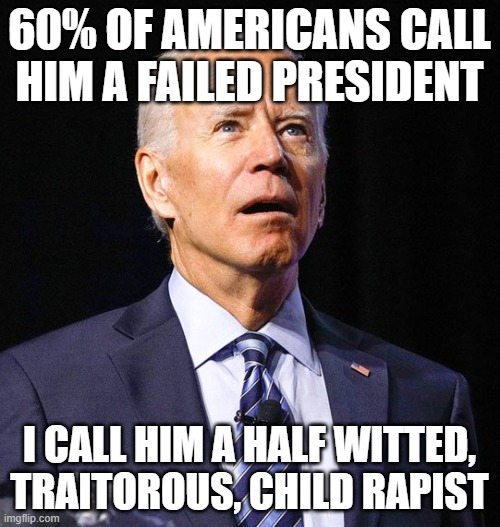 Joe Biden | 60% OF AMERICANS CALL HIM A FAILED PRESIDENT; I CALL HIM A HALF WITTED, TRAITOROUS, CHILD RAPIST | image tagged in joe biden | made w/ Imgflip meme maker