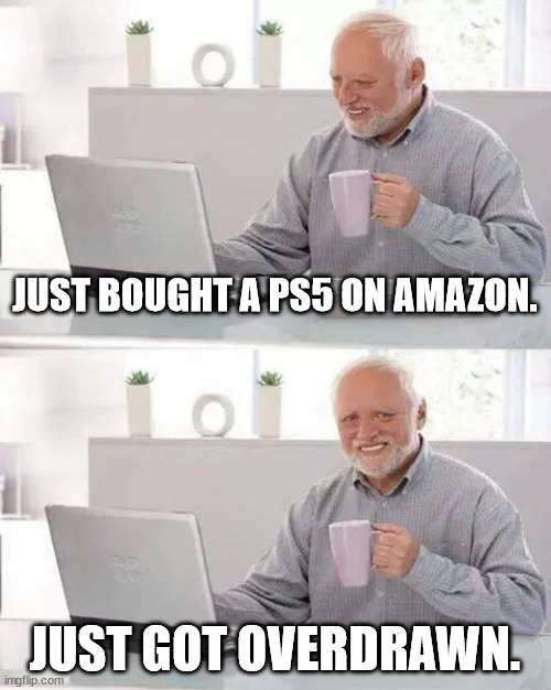 Hide the Pain Harold | JUST BOUGHT A PS5 ON AMAZON. JUST GOT OVERDRAWN. | image tagged in memes,hide the pain harold | made w/ Imgflip meme maker