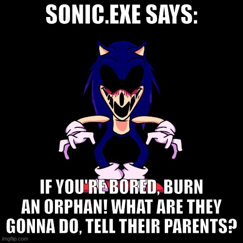 No offense to actual orphans. Unless they say their dad owns roblos then those need to die. | SONIC.EXE SAYS:; IF YOU'RE BORED, BURN AN ORPHAN! WHAT ARE THEY GONNA DO, TELL THEIR PARENTS? | image tagged in stop reading the tags | made w/ Imgflip meme maker