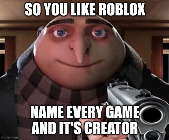 uhhhh | SO YOU LIKE ROBLOX; NAME EVERY GAME AND IT'S CREATOR | image tagged in gru gun | made w/ Imgflip meme maker