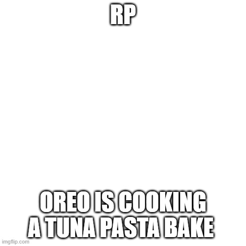 i tried it irl its good | RP; OREO IS COOKING A TUNA PASTA BAKE | image tagged in memes,blank transparent square | made w/ Imgflip meme maker